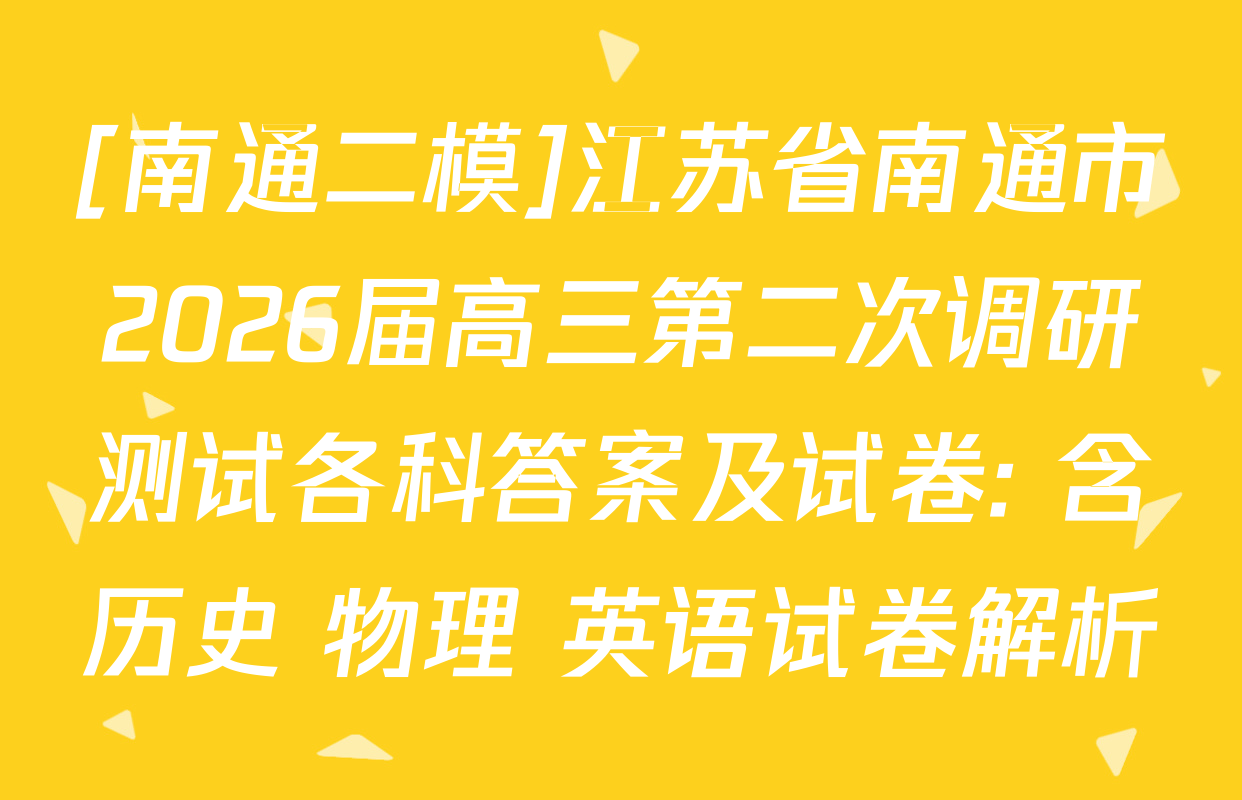 [南通二模]江苏省南通市2026届高三第二次调研测试各科答案及试卷: 含历史 物理 英语试卷解析