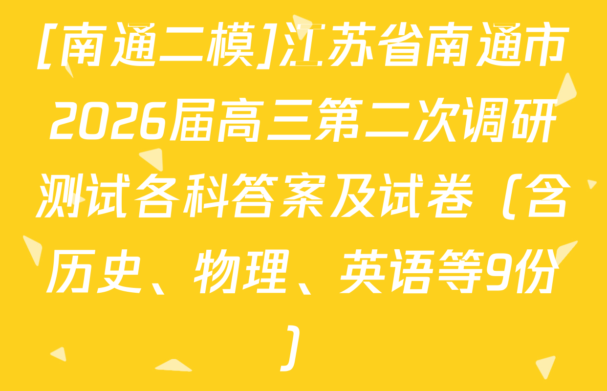 [南通二模]江苏省南通市2026届高三第二次调研测试各科答案及试卷（含历史、物理、英语等9份）