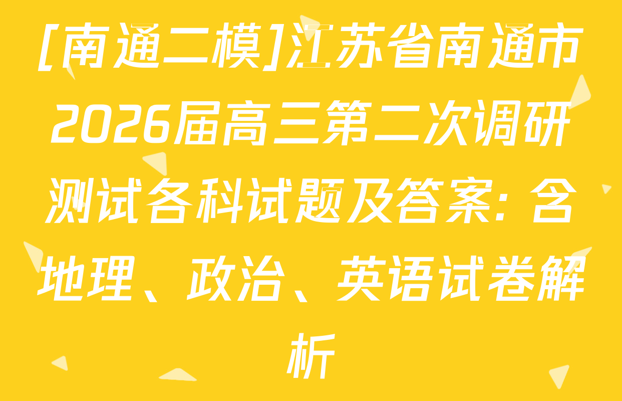[南通二模]江苏省南通市2026届高三第二次调研测试各科试题及答案: 含地理、政治、英语试卷解析