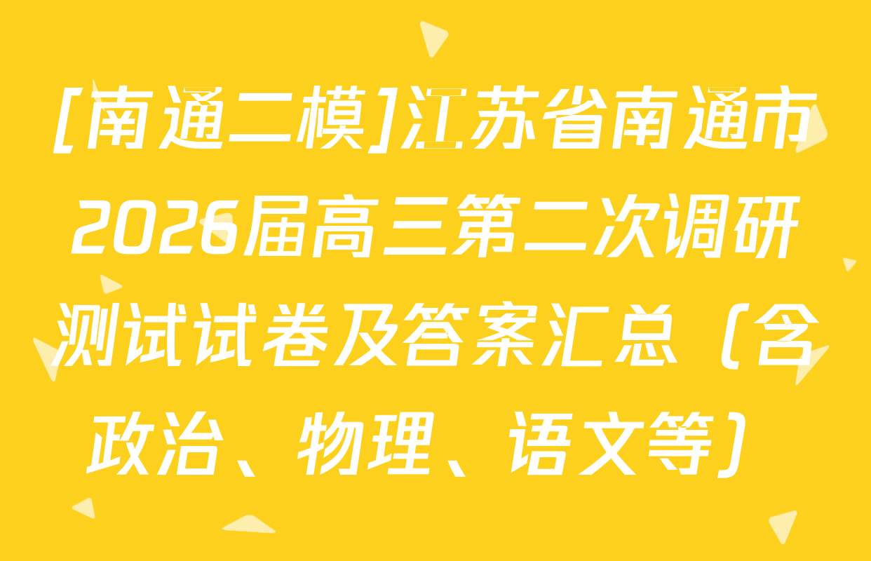 [南通二模]江苏省南通市2026届高三第二次调研测试试卷及答案汇总（含政治、物理、语文等）