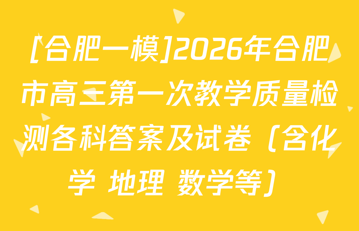 [合肥一模]2026年合肥市高三第一次教学质量检测各科答案及试卷（含化学 地理 数学等）