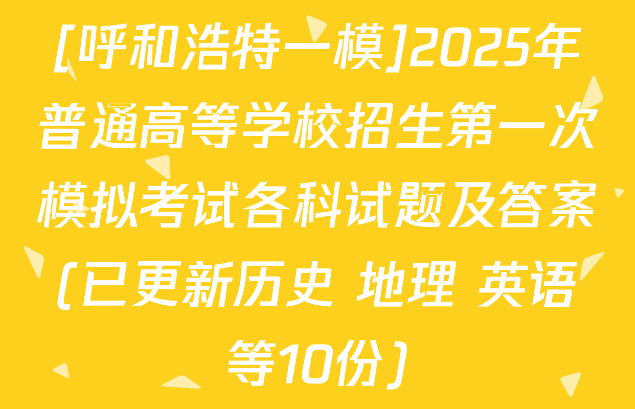 [呼和浩特一模]2025年普通高等学校招生第一次模拟考试各科试题及答案(已更新历史 地理 英语等10份)