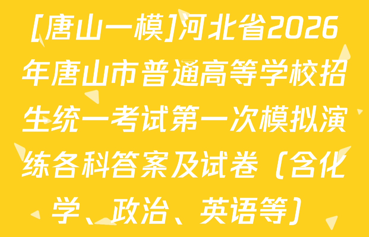 [唐山一模]河北省2026年唐山市普通高等学校招生统一考试第一次模拟演练各科答案及试卷（含化学、政治、英语等）
