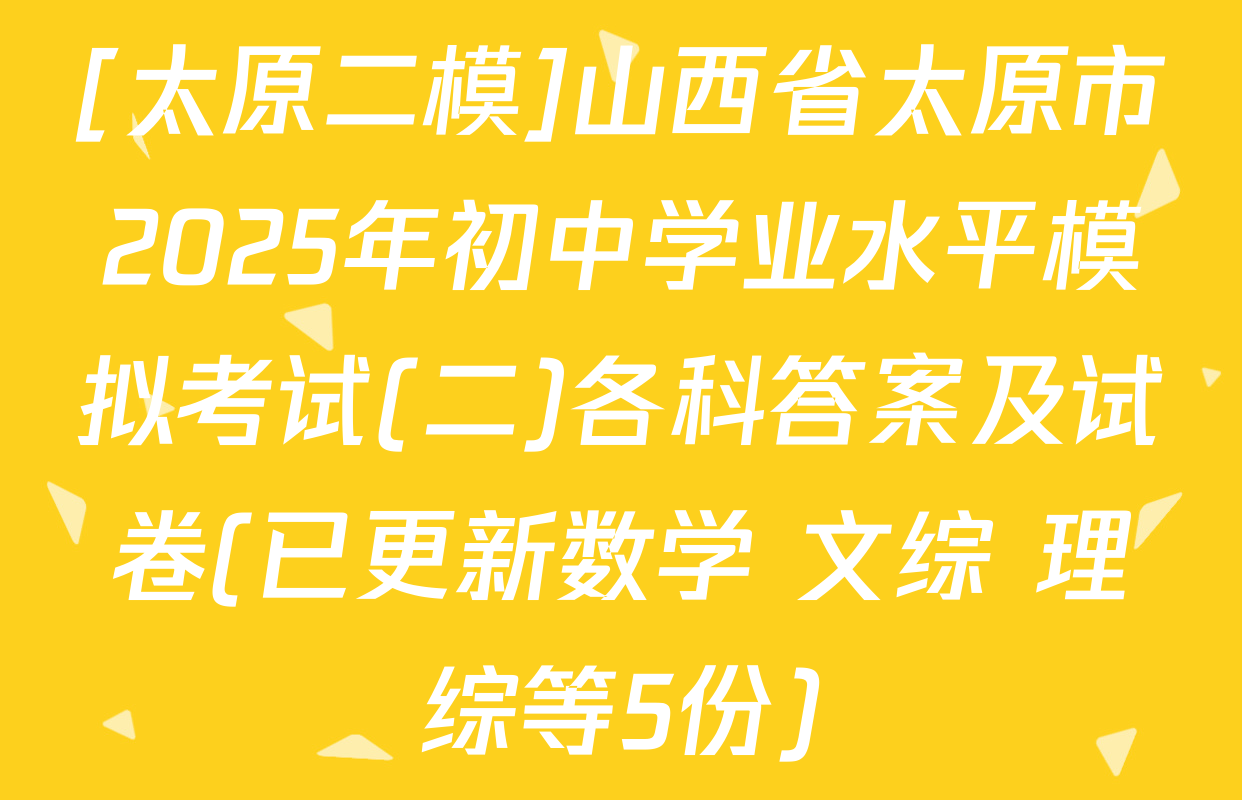 [太原二模]山西省太原市2025年初中学业水平模拟考试(二)各科答案及试卷(已更新数学 文综 理综等5份)