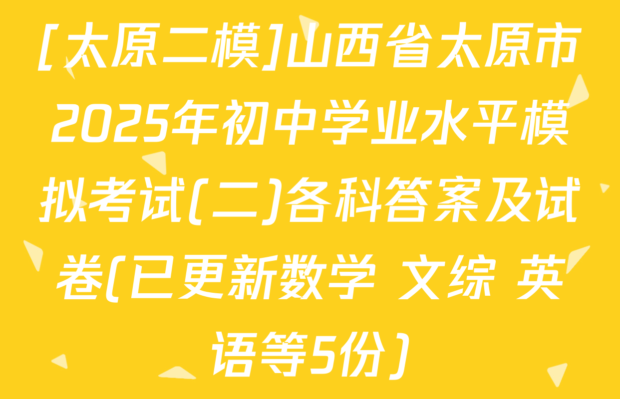 [太原二模]山西省太原市2025年初中学业水平模拟考试(二)各科答案及试卷(已更新数学 文综 英语等5份)