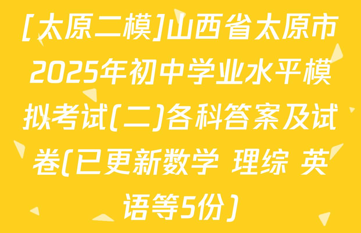[太原二模]山西省太原市2025年初中学业水平模拟考试(二)各科答案及试卷(已更新数学 理综 英语等5份)