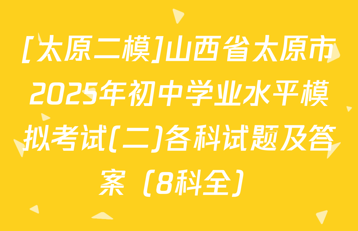 [太原二模]山西省太原市2025年初中学业水平模拟考试(二)各科试题及答案（8科全）