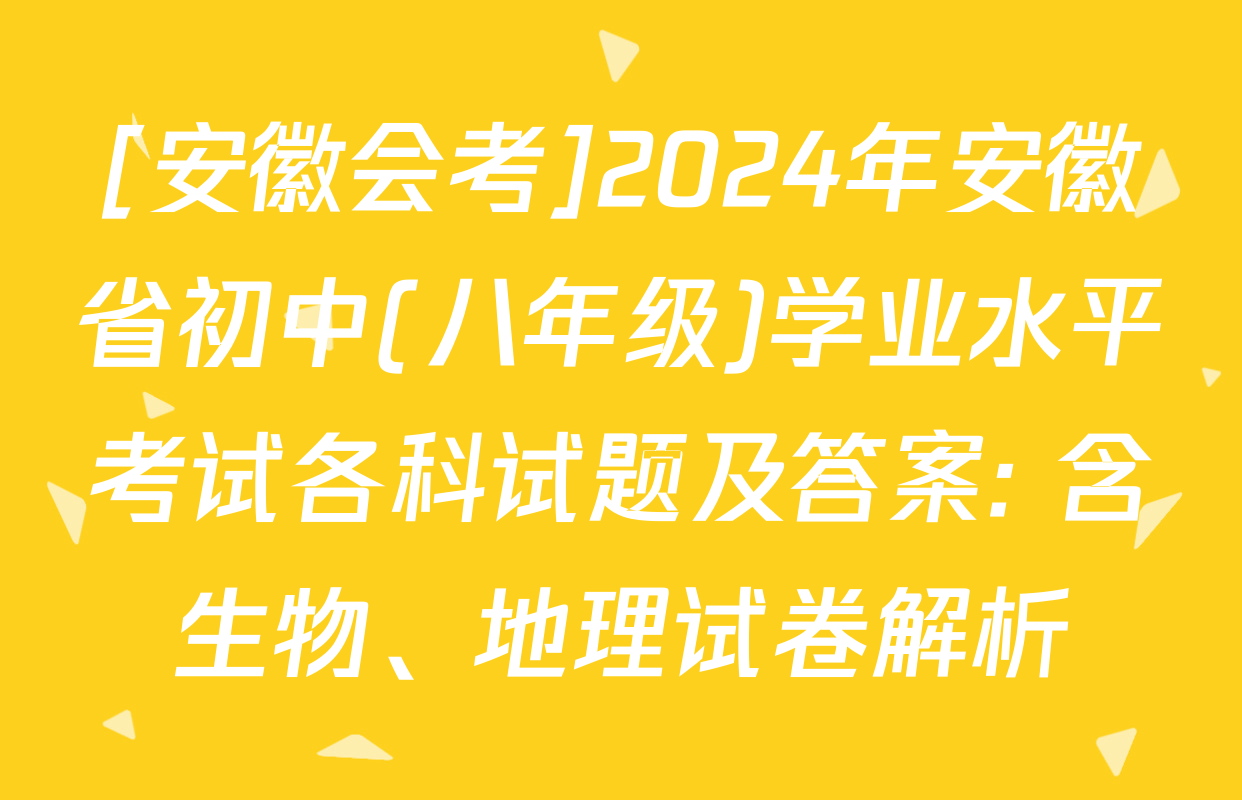 [安徽会考]2024年安徽省初中(八年级)学业水平考试各科试题及答案: 含生物、地理试卷解析