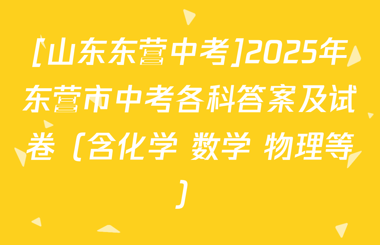 [山东东营中考]2025年东营市中考各科答案及试卷（含化学 数学 物理等）