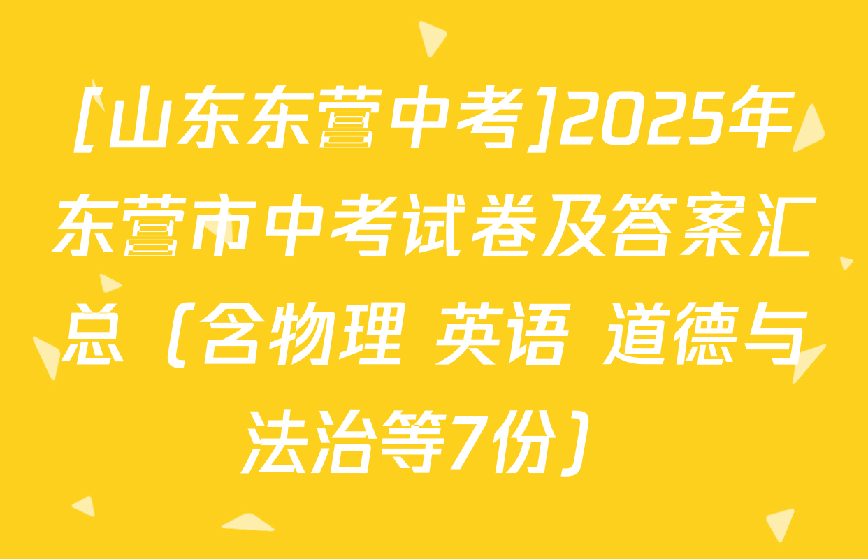 [山东东营中考]2025年东营市中考试卷及答案汇总（含物理 英语 道德与法治等7份）