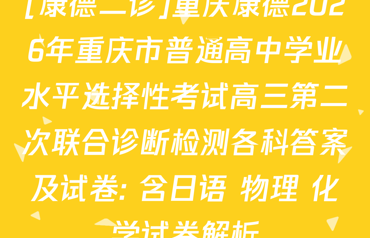 [康德二诊]重庆康德2026年重庆市普通高中学业水平选择性考试高三第二次联合诊断检测各科答案及试卷: 含日语 物理 化学试卷解析