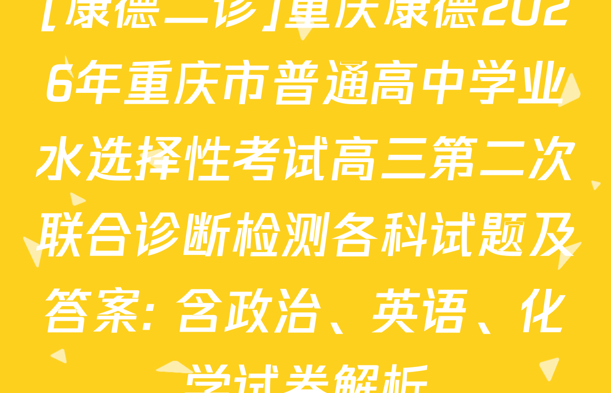 [康德二诊]重庆康德2026年重庆市普通高中学业水选择性考试高三第二次联合诊断检测各科试题及答案: 含政治、英语、化学试卷解析
