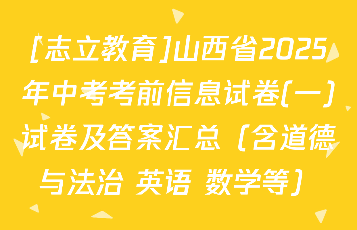 [志立教育]山西省2025年中考考前信息试卷(一)试卷及答案汇总（含道德与法治 英语 数学等）