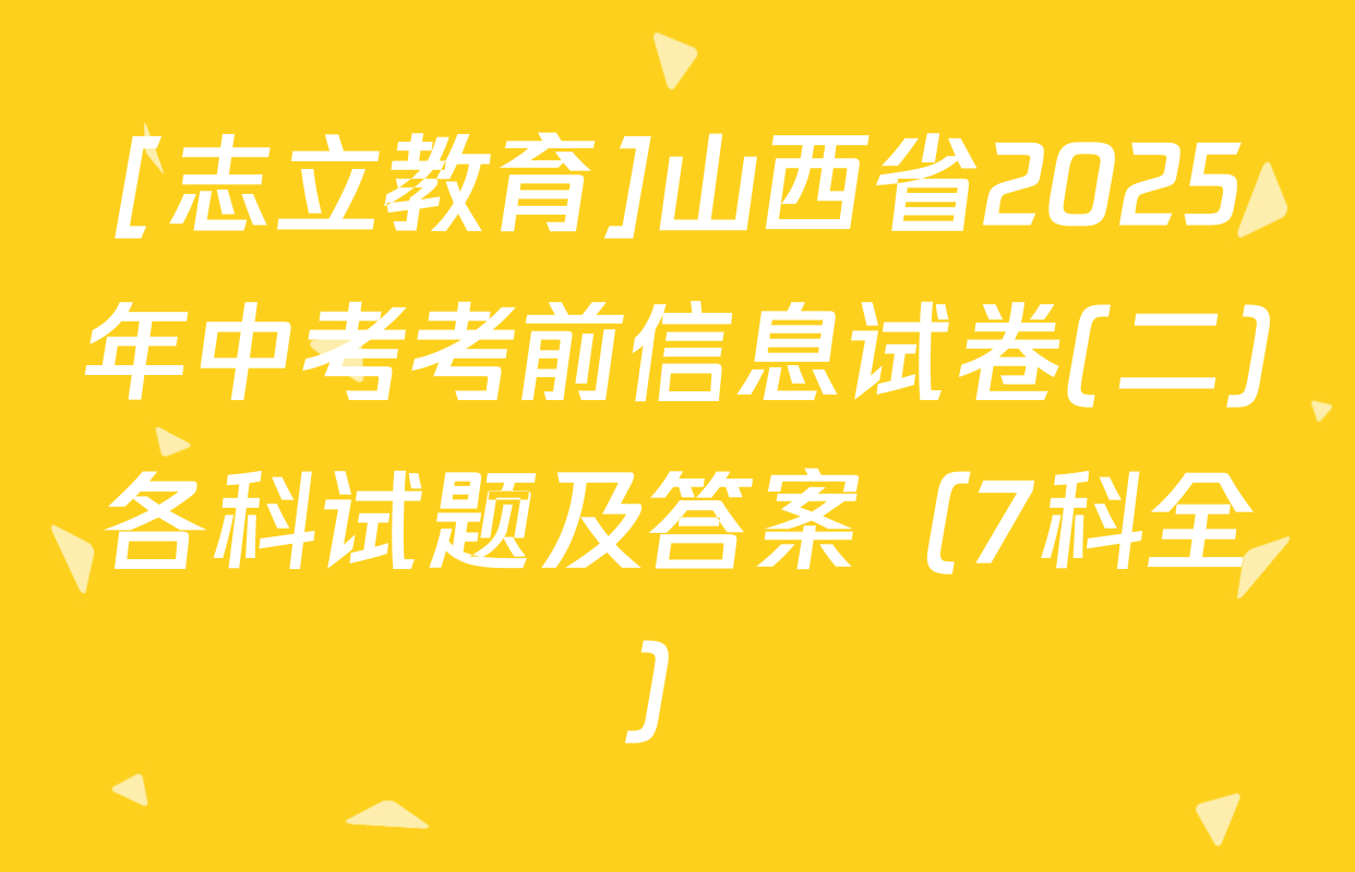 [志立教育]山西省2025年中考考前信息试卷(二)各科试题及答案（7科全）