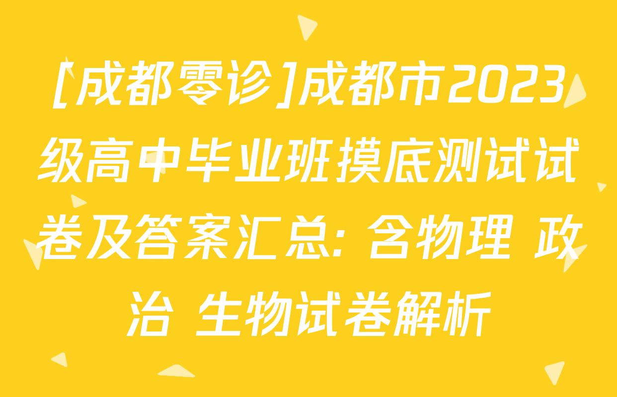 [成都零诊]成都市2023级高中毕业班摸底测试试卷及答案汇总: 含物理 政治 生物试卷解析