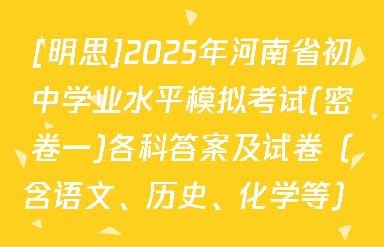 [明思]2025年河南省初中学业水平模拟考试(密卷一)各科答案及试卷（含语文、历史、化学等）
