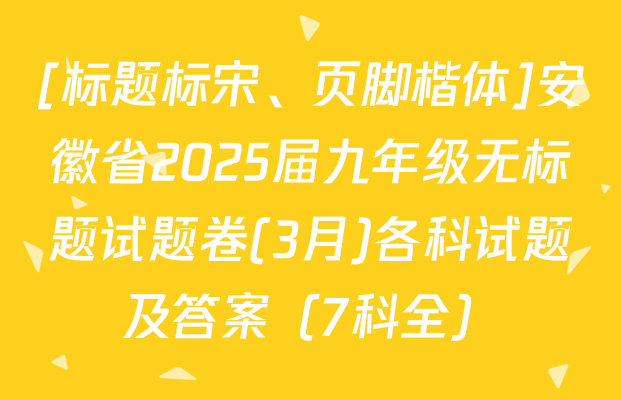 [标题标宋、页脚楷体]安徽省2025届九年级无标题试题卷(3月)各科试题及答案（7科全）