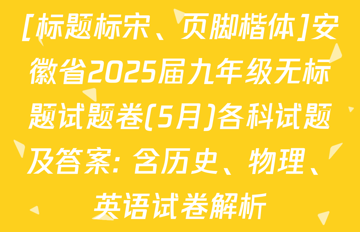[标题标宋、页脚楷体]安徽省2025届九年级无标题试题卷(5月)各科试题及答案: 含历史、物理、英语试卷解析