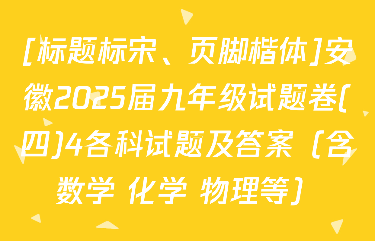 [标题标宋、页脚楷体]安徽2025届九年级试题卷(四)4各科试题及答案（含数学 化学 物理等）