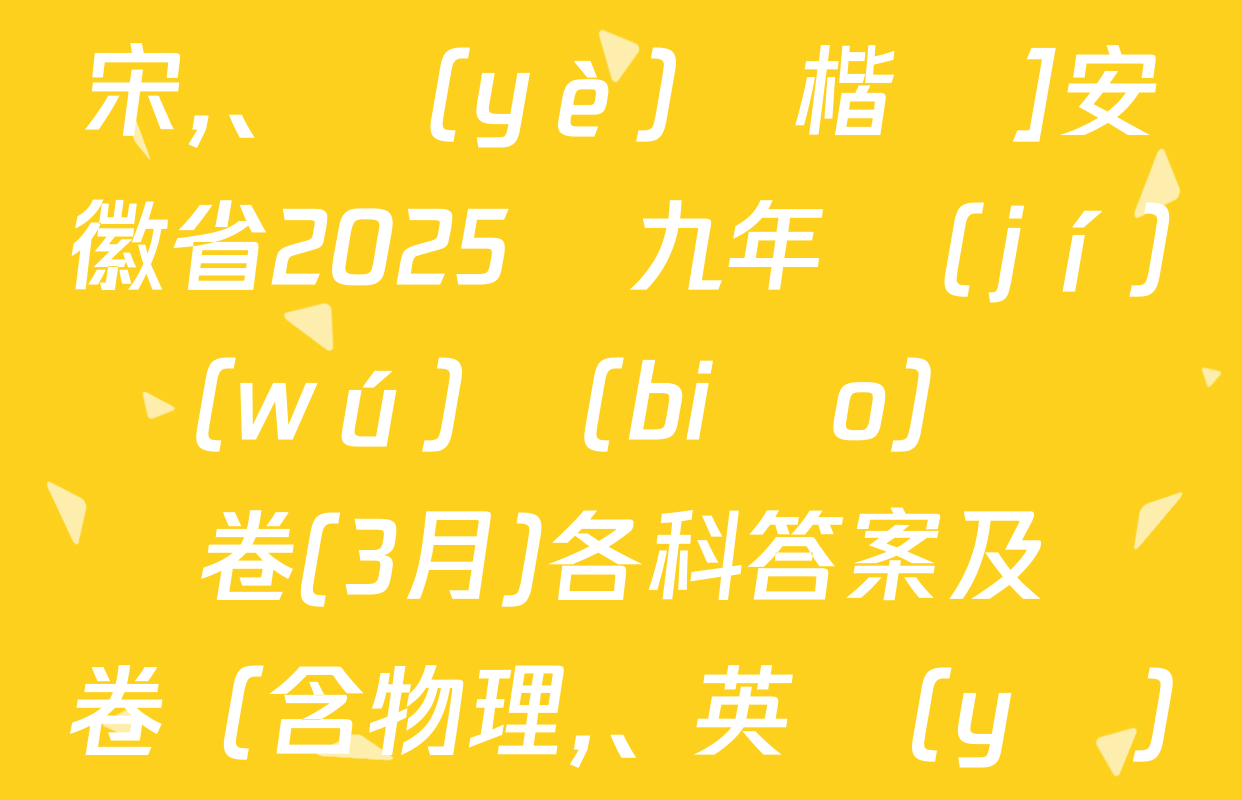 [標(biāo)題標(biāo)宋、頁(yè)腳楷體]安徽省2025屆九年級(jí)無(wú)標(biāo)題試題卷(3月)各科答案及試卷（含物理,、英語(yǔ),、道德與法治等）