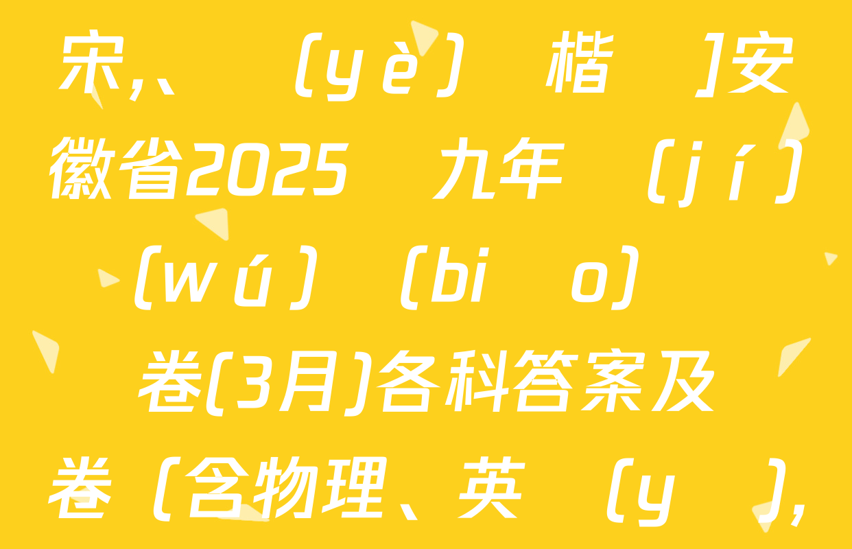 [標(biāo)題標(biāo)宋,、頁(yè)腳楷體]安徽省2025屆九年級(jí)無(wú)標(biāo)題試題卷(3月)各科答案及試卷（含物理、英語(yǔ),、道德與法治等）