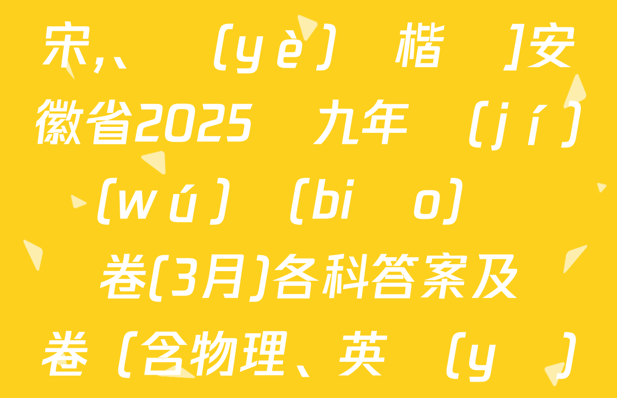 [標(biāo)題標(biāo)宋,、頁(yè)腳楷體]安徽省2025屆九年級(jí)無(wú)標(biāo)題試題卷(3月)各科答案及試卷（含物理,、英語(yǔ)、道德與法治等）