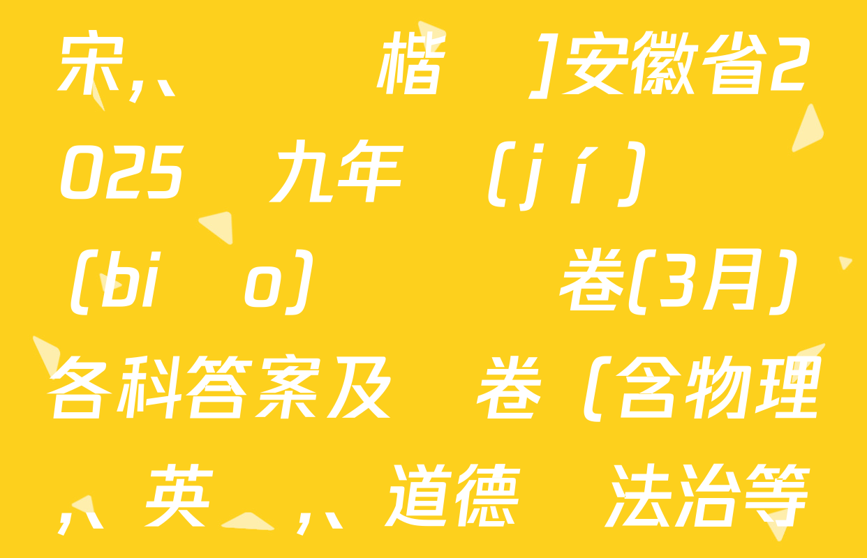 [標(biāo)題標(biāo)宋、頁腳楷體]安徽省2025屆九年級(jí)無標(biāo)題試題卷(3月)各科答案及試卷（含物理,、英語,、道德與法治等）