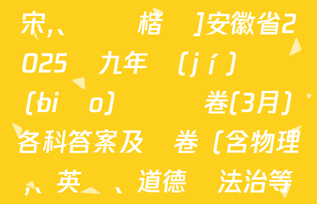 [標(biāo)題標(biāo)宋、頁腳楷體]安徽省2025屆九年級(jí)無標(biāo)題試題卷(3月)各科答案及試卷（含物理,、英語,、道德與法治等）