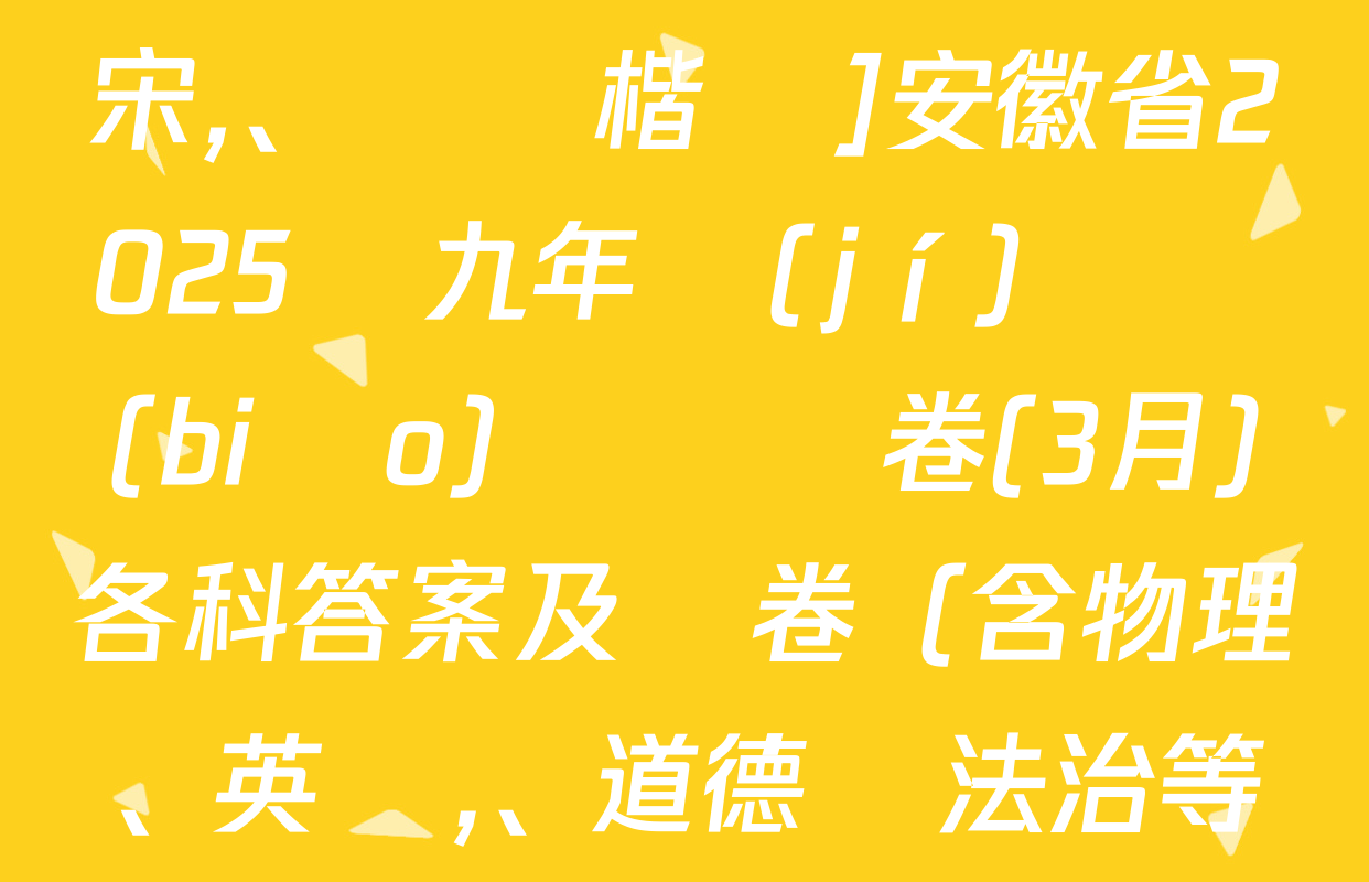 [標(biāo)題標(biāo)宋,、頁腳楷體]安徽省2025屆九年級(jí)無標(biāo)題試題卷(3月)各科答案及試卷（含物理、英語,、道德與法治等）