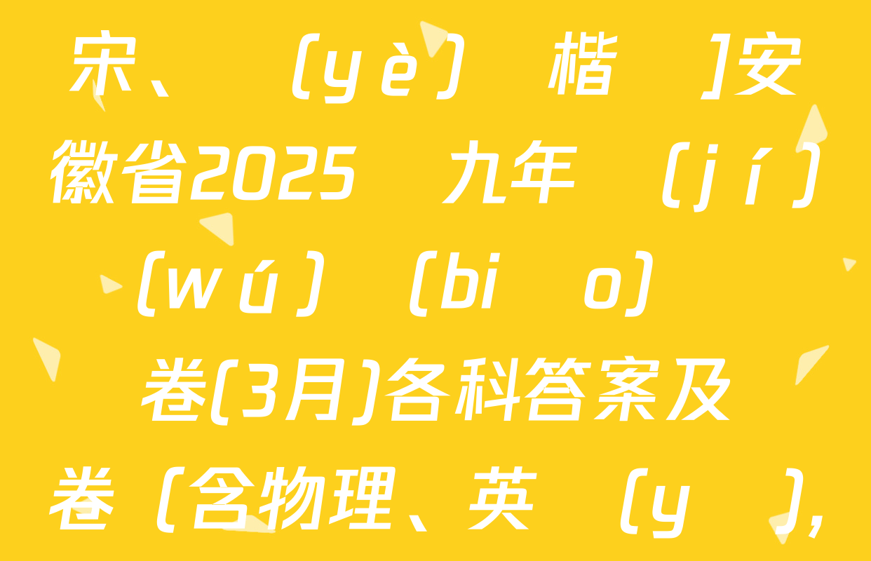 [標(biāo)題標(biāo)宋,、頁(yè)腳楷體]安徽省2025屆九年級(jí)無(wú)標(biāo)題試題卷(3月)各科答案及試卷（含物理、英語(yǔ),、道德與法治等）