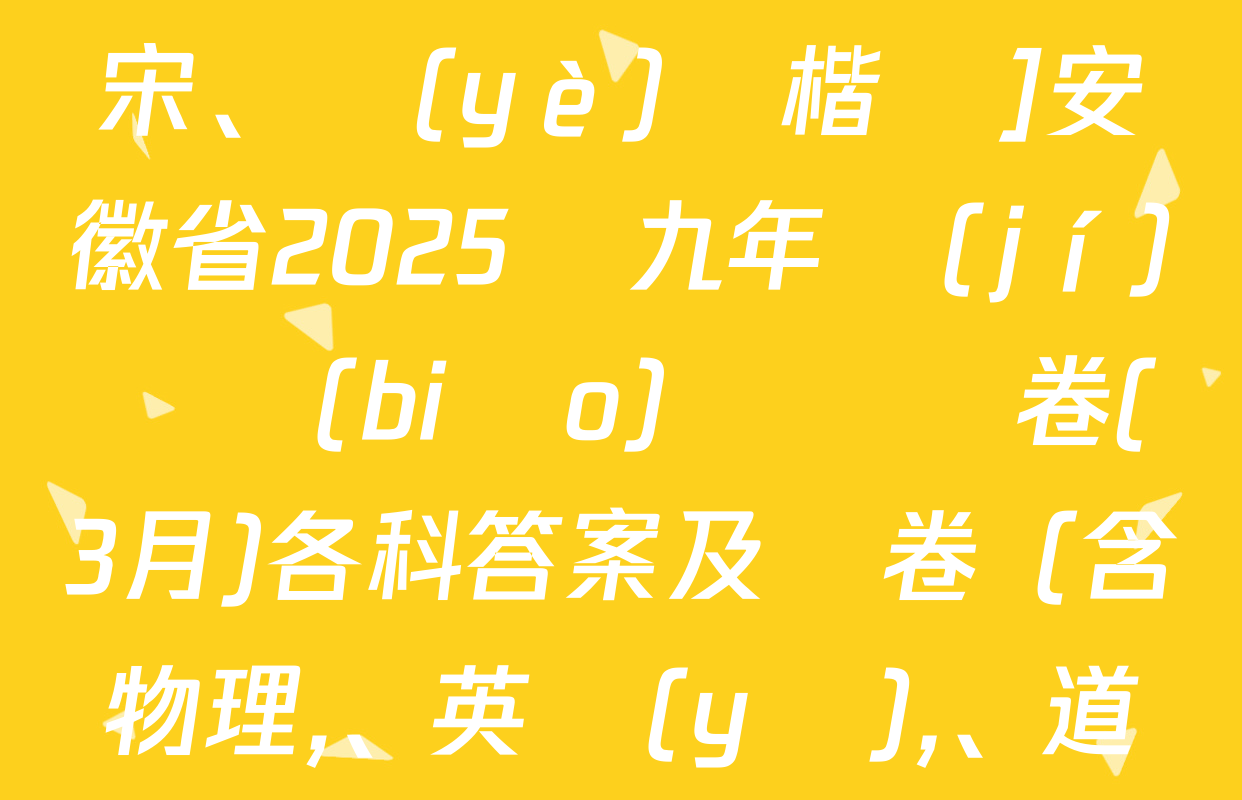 [標(biāo)題標(biāo)宋、頁(yè)腳楷體]安徽省2025屆九年級(jí)無標(biāo)題試題卷(3月)各科答案及試卷（含物理,、英語(yǔ),、道德與法治等）