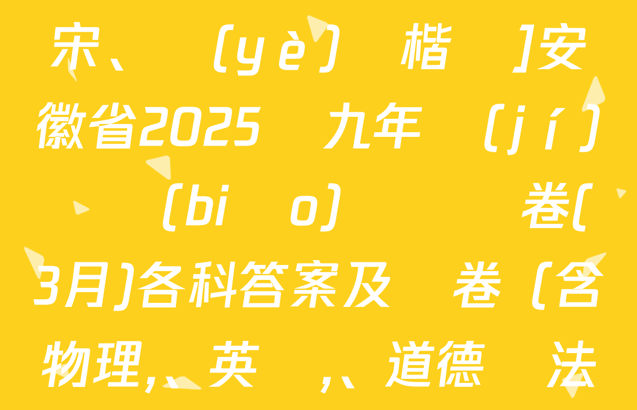 [標(biāo)題標(biāo)宋、頁(yè)腳楷體]安徽省2025屆九年級(jí)無標(biāo)題試題卷(3月)各科答案及試卷（含物理,、英語,、道德與法治等）