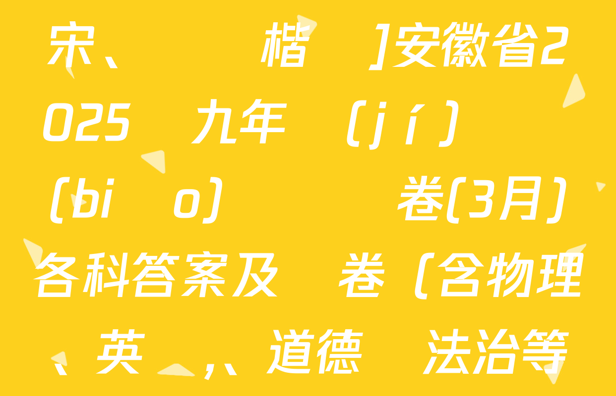 [標(biāo)題標(biāo)宋,、頁腳楷體]安徽省2025屆九年級(jí)無標(biāo)題試題卷(3月)各科答案及試卷（含物理、英語,、道德與法治等）