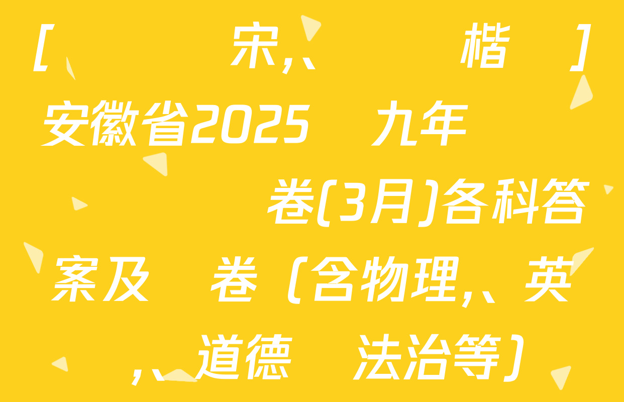 [標題標宋、頁腳楷體]安徽省2025屆九年級無標題試題卷(3月)各科答案及試卷（含物理,、英語,、道德與法治等）