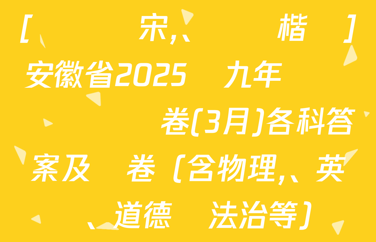 [標題標宋,、頁腳楷體]安徽省2025屆九年級無標題試題卷(3月)各科答案及試卷（含物理,、英語,、道德與法治等）