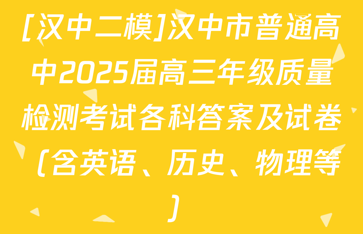 [汉中二模]汉中市普通高中2025届高三年级质量检测考试各科答案及试卷（含英语、历史、物理等）