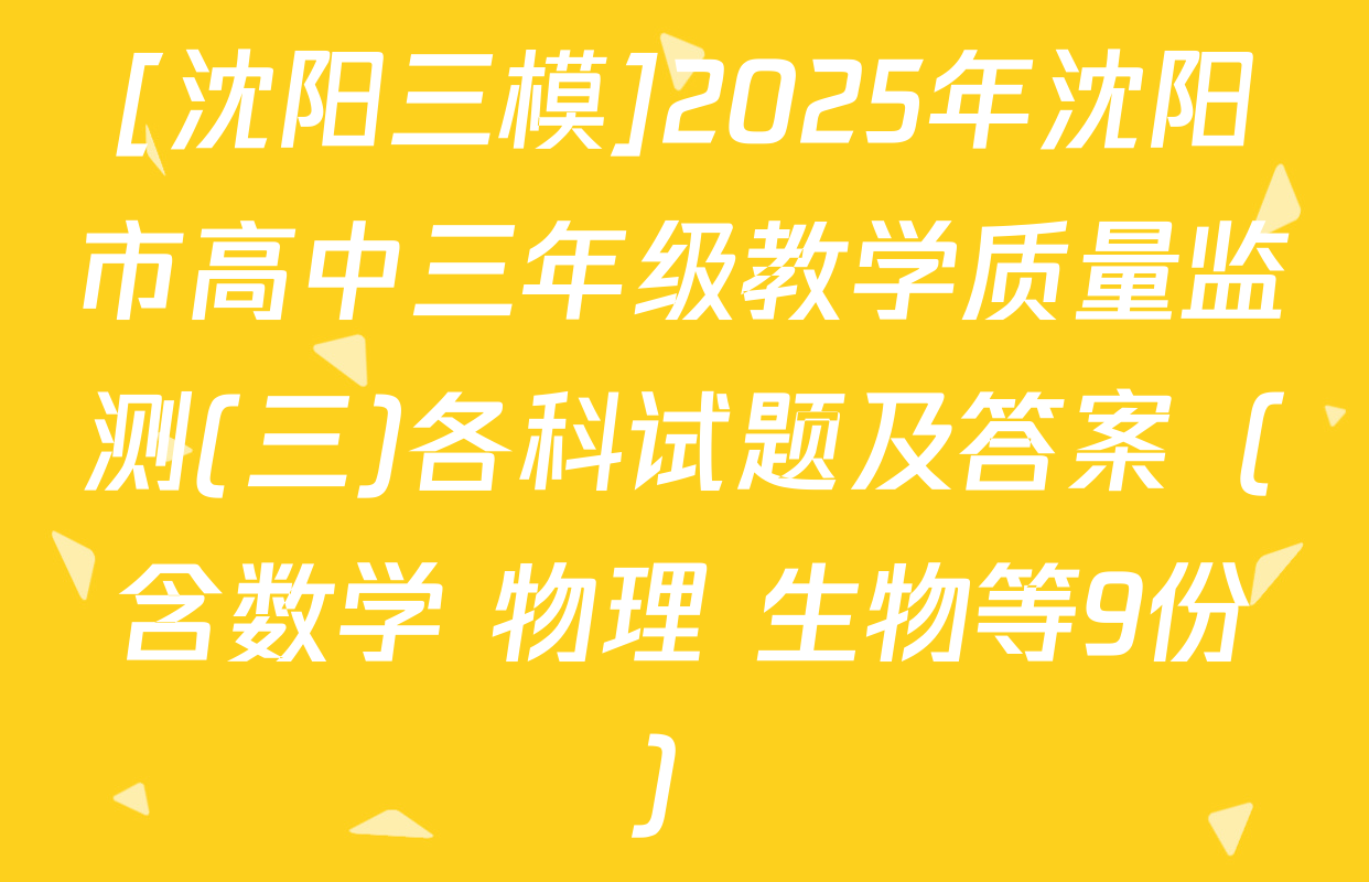 [沈阳三模]2025年沈阳市高中三年级教学质量监测(三)各科试题及答案（含数学 物理 生物等9份）