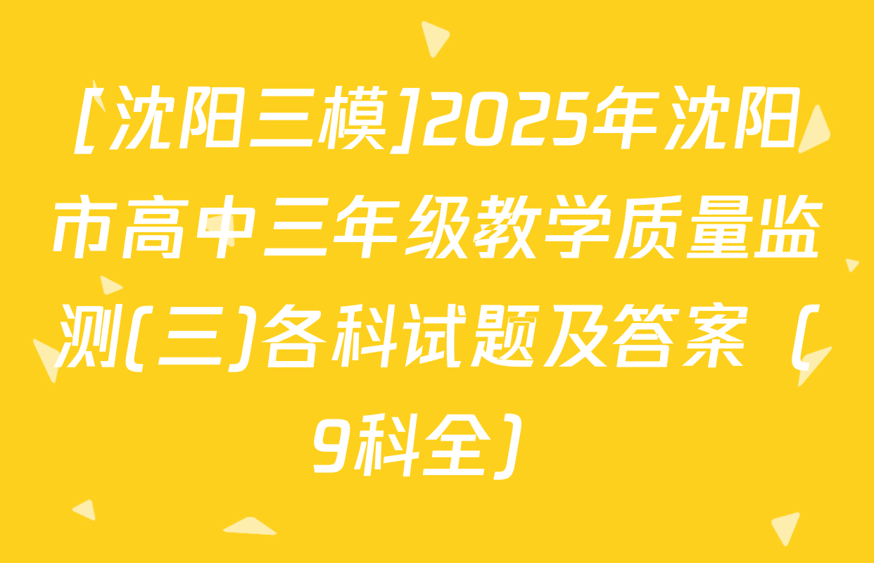 [沈阳三模]2025年沈阳市高中三年级教学质量监测(三)各科试题及答案（9科全）