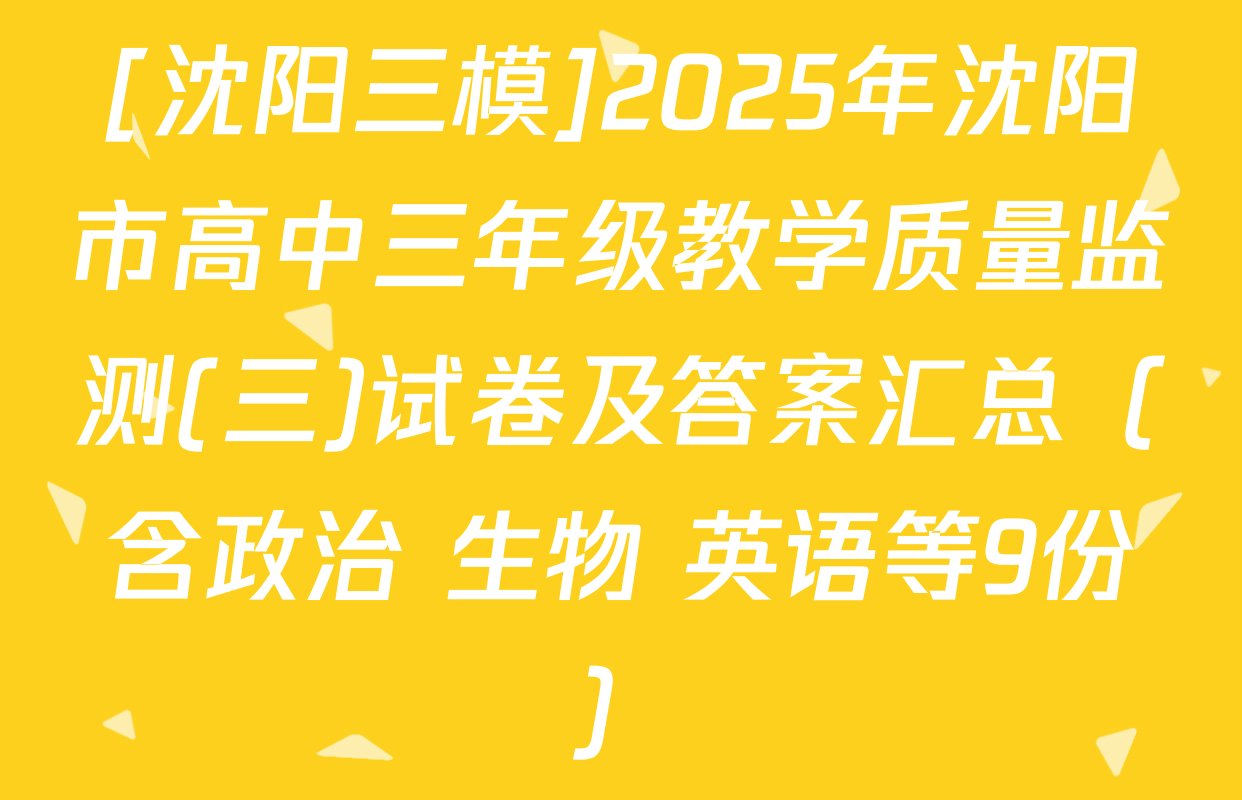 [沈阳三模]2025年沈阳市高中三年级教学质量监测(三)试卷及答案汇总（含政治 生物 英语等9份）