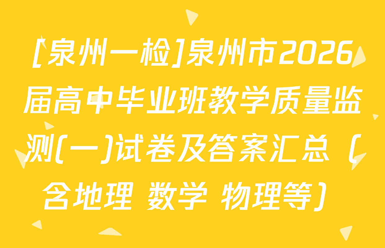 [泉州一检]泉州市2026届高中毕业班教学质量监测(一)试卷及答案汇总（含地理 数学 物理等）