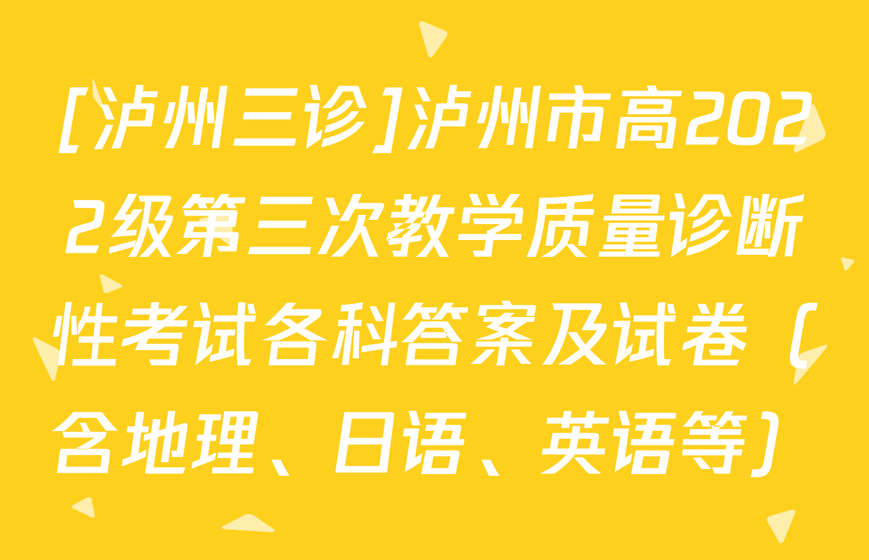 [泸州三诊]泸州市高2022级第三次教学质量诊断性考试各科答案及试卷（含地理、日语、英语等）