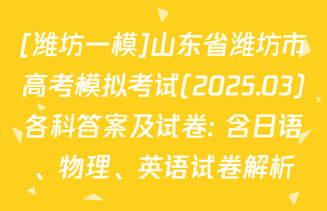 [潍坊一模]山东省潍坊市高考模拟考试(2025.03)各科答案及试卷: 含日语、物理、英语试卷解析