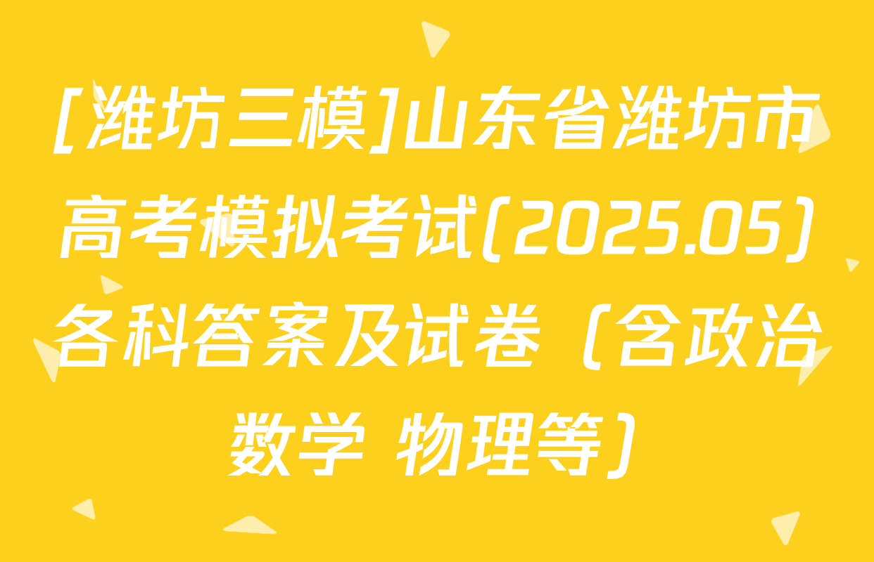 [潍坊三模]山东省潍坊市高考模拟考试(2025.05)各科答案及试卷（含政治 数学 物理等）