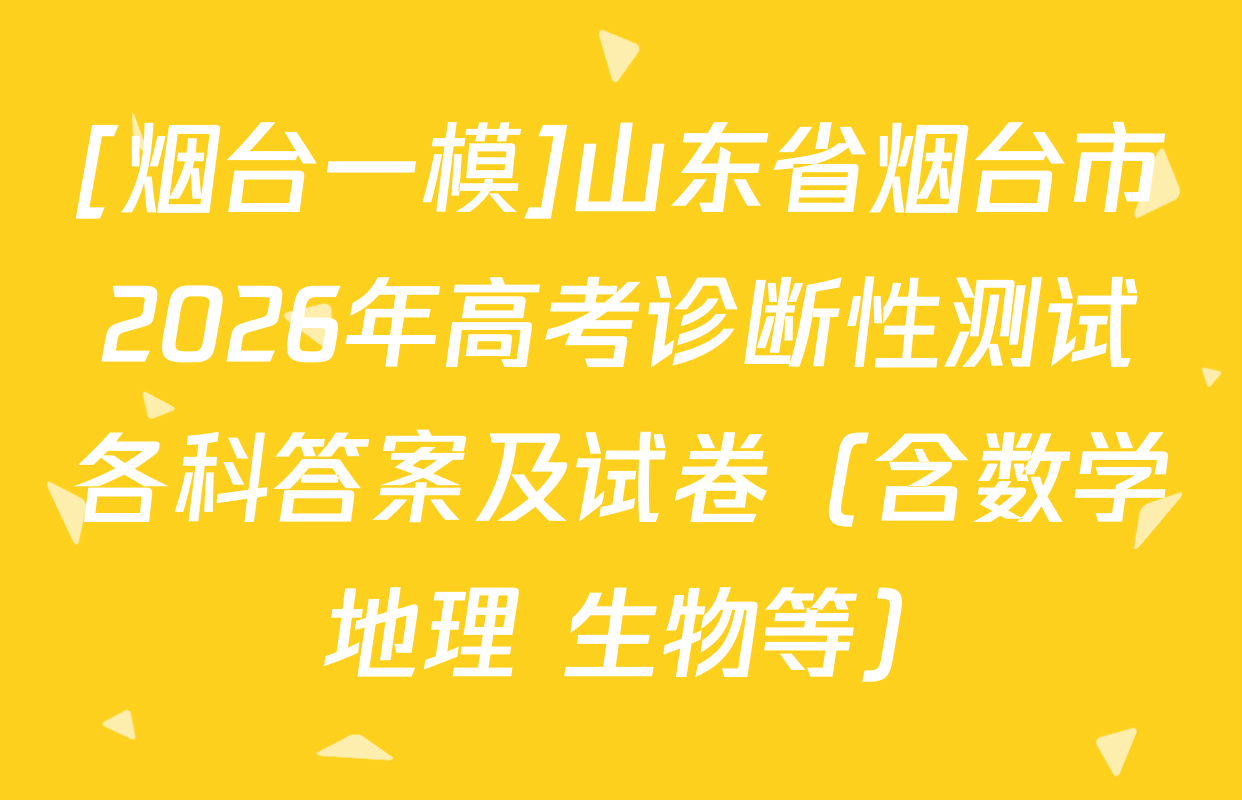 [烟台一模]山东省烟台市2026年高考诊断性测试各科答案及试卷（含数学 地理 生物等）