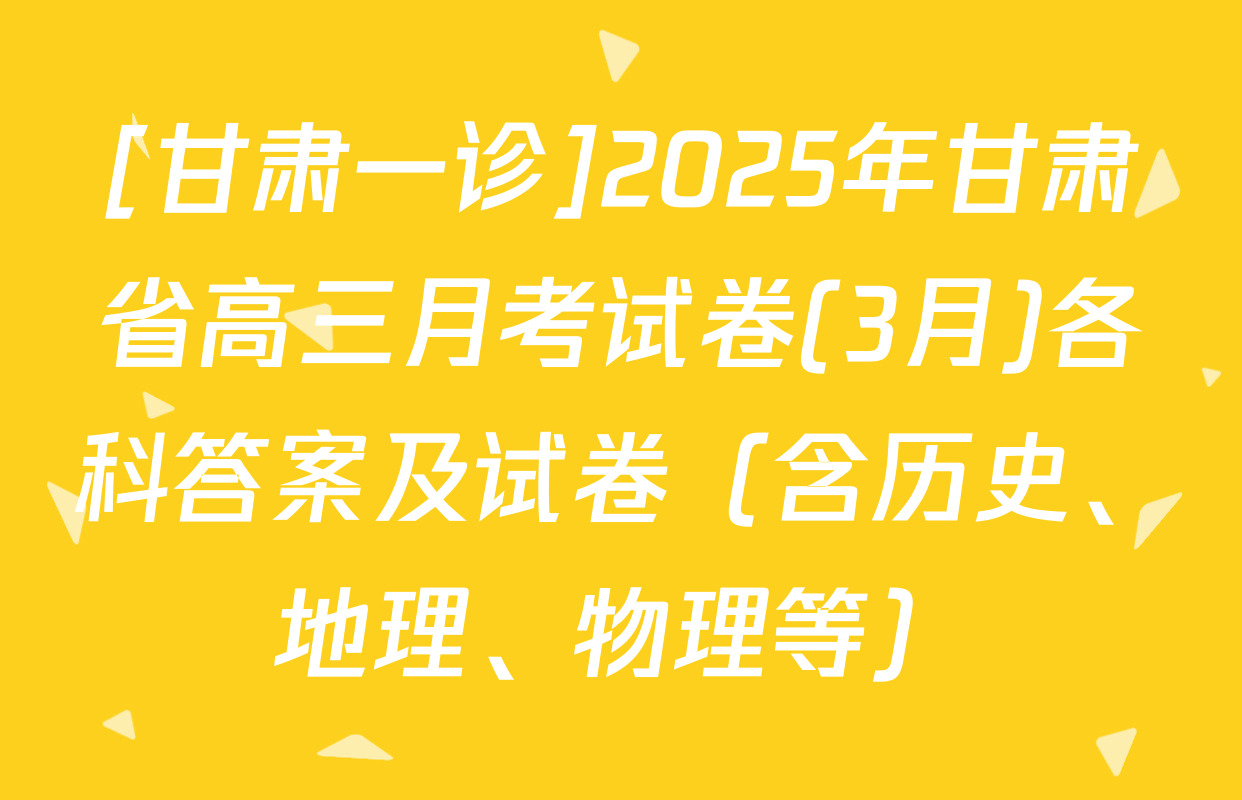 [甘肃一诊]2025年甘肃省高三月考试卷(3月)各科答案及试卷（含历史、地理、物理等）