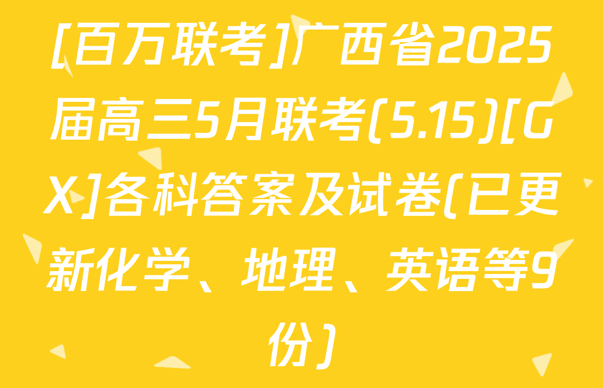 [百万联考]广西省2025届高三5月联考(5.15)[GX]各科答案及试卷(已更新化学、地理、英语等9份)