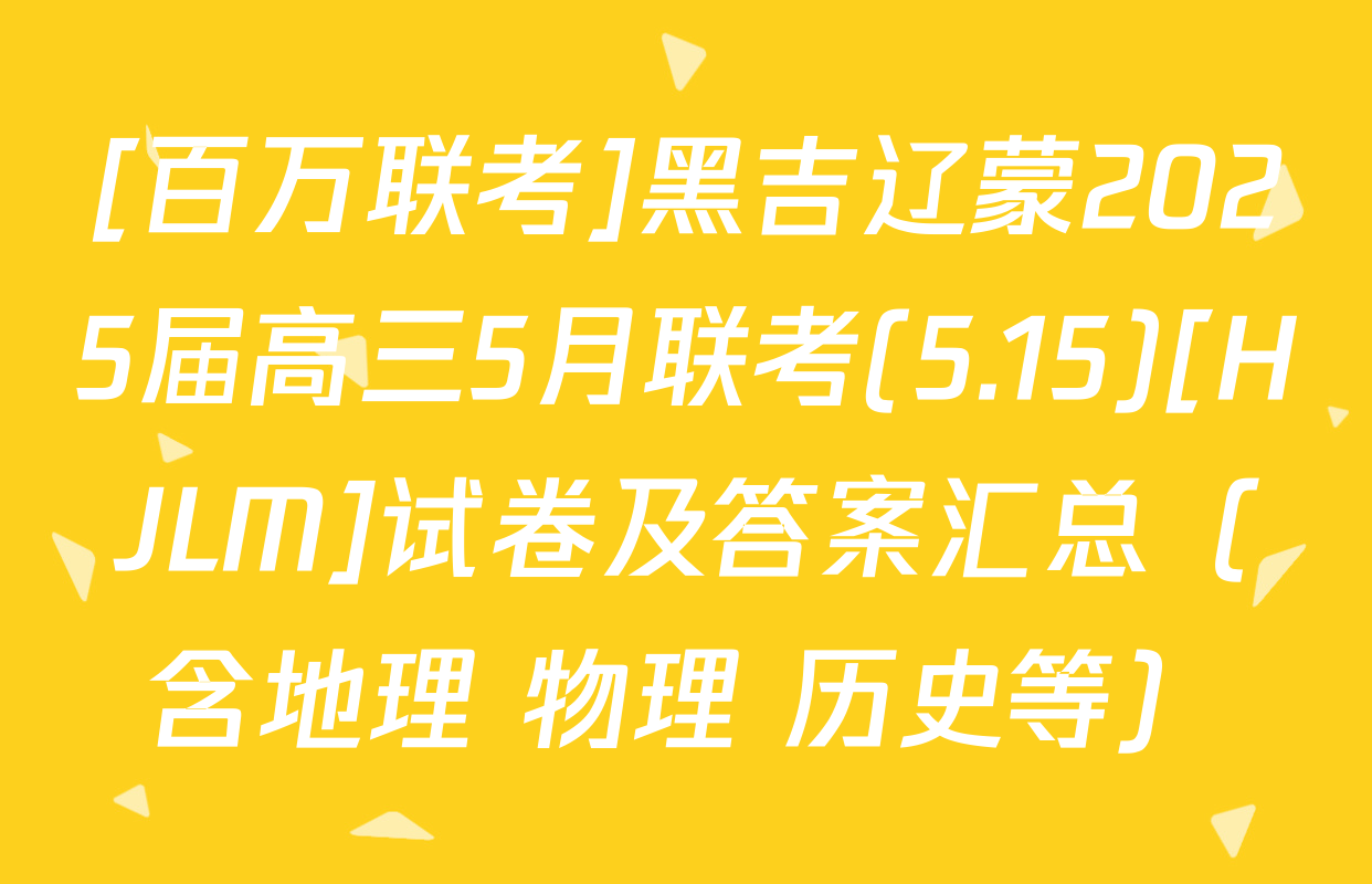[百万联考]黑吉辽蒙2025届高三5月联考(5.15)[HJLM]试卷及答案汇总（含地理 物理 历史等）