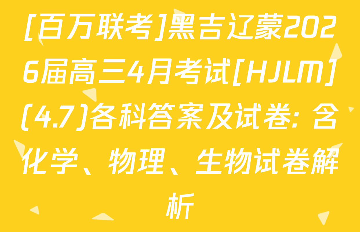 [百万联考]黑吉辽蒙2026届高三4月考试[HJLM](4.7)各科答案及试卷: 含化学、物理、生物试卷解析