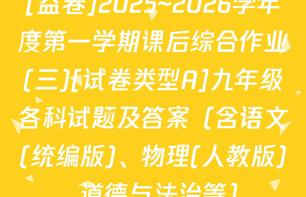[益卷]2025~2026学年度第一学期课后综合作业(三)[试卷类型A]九年级各科试题及答案（含语文(统编版)、物理(人教版)、道德与法治等）