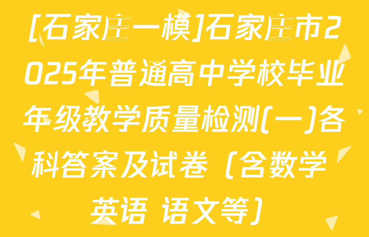 [石家庄一模]石家庄市2025年普通高中学校毕业年级教学质量检测(一)各科答案及试卷（含数学 英语 语文等）